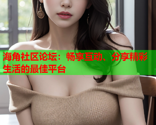 海角社区论坛：畅享互动、分享精彩生活的最佳平台