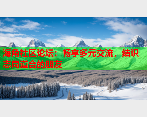 海角社区论坛：畅享多元交流，结识志同道合的朋友