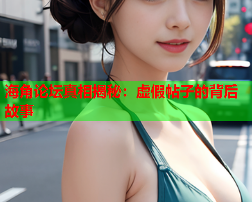 海角论坛真相揭秘：虚假帖子的背后故事
