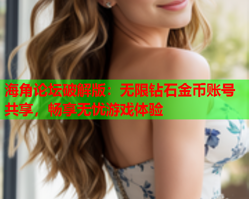 海角论坛破解版：无限钻石金币账号共享，畅享无忧游戏体验