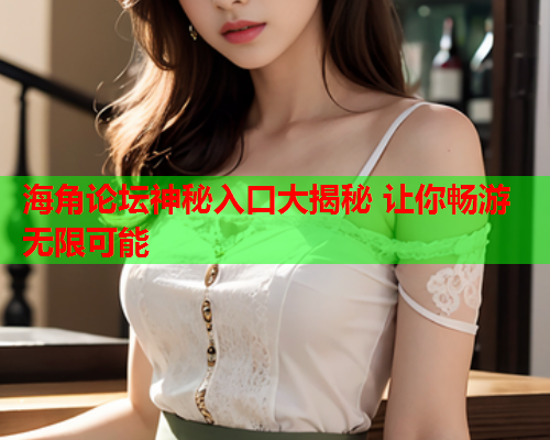 海角论坛神秘入口大揭秘 让你畅游无限可能