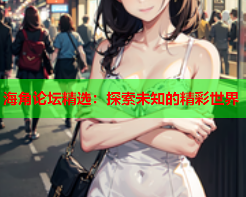 海角论坛精选：探索未知的精彩世界