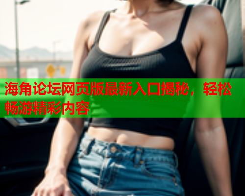 海角论坛网页版最新入口揭秘，轻松畅游精彩内容
