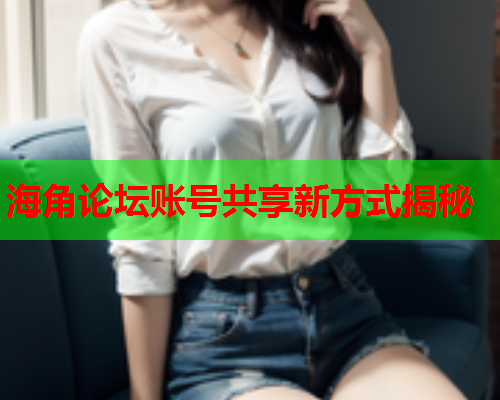 海角论坛账号共享新方式揭秘