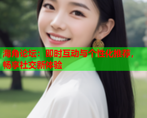 海角论坛：即时互动与个性化推荐，畅享社交新体验