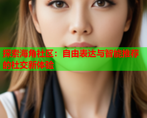 探索海角社区：自由表达与智能推荐的社交新体验
