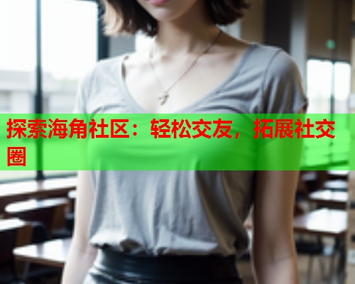 探索海角社区：轻松交友，拓展社交圈