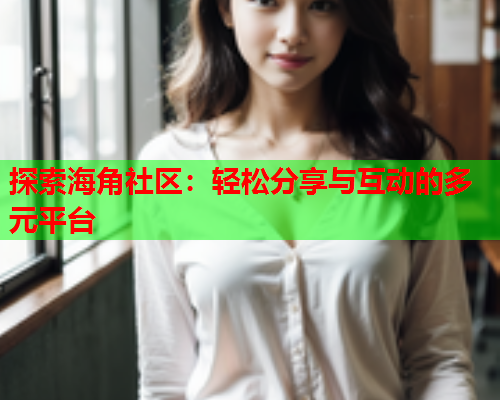 探索海角社区：轻松分享与互动的多元平台