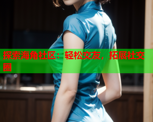 探索海角社区：轻松交友，拓展社交圈