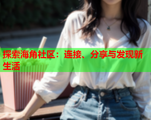 探索海角社区：连接、分享与发现新生活
