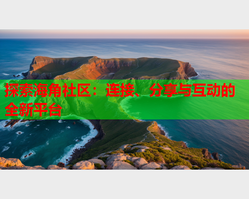 探索海角社区：连接、分享与互动的全新平台