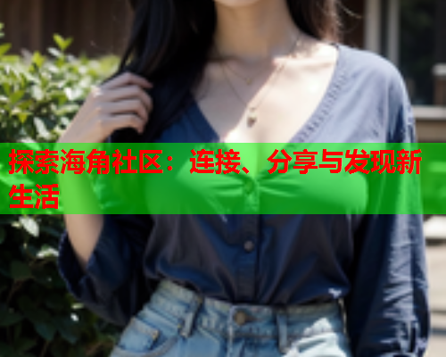 探索海角社区：连接、分享与发现新生活