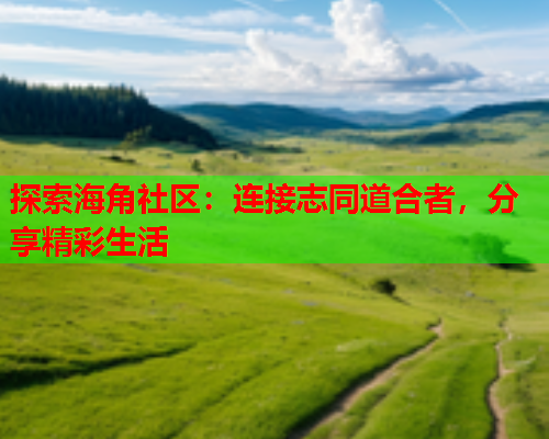 探索海角社区：连接志同道合者，分享精彩生活