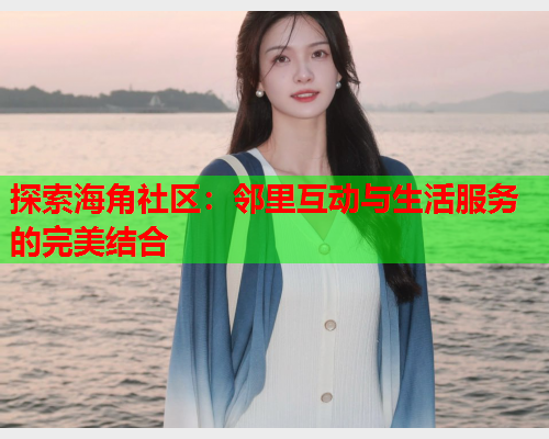 探索海角社区：邻里互动与生活服务的完美结合