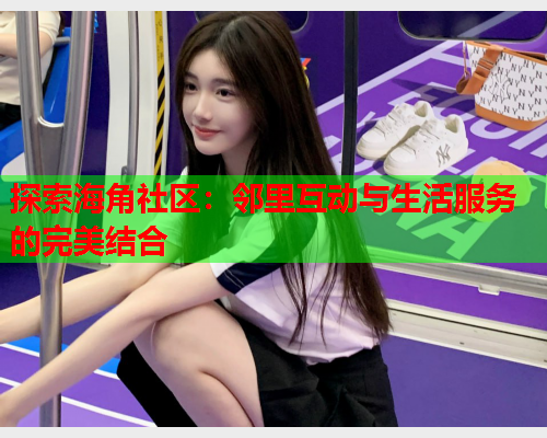 探索海角社区：邻里互动与生活服务的完美结合
