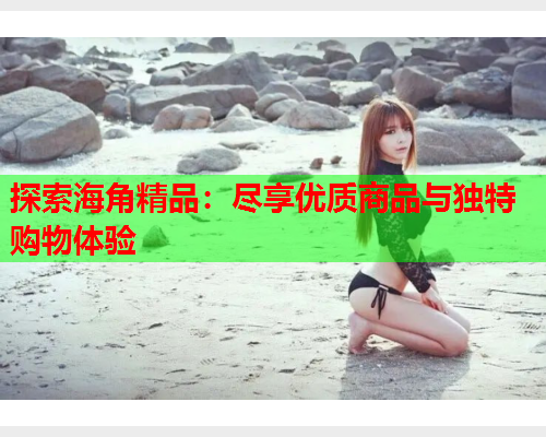 探索海角精品：尽享优质商品与独特购物体验