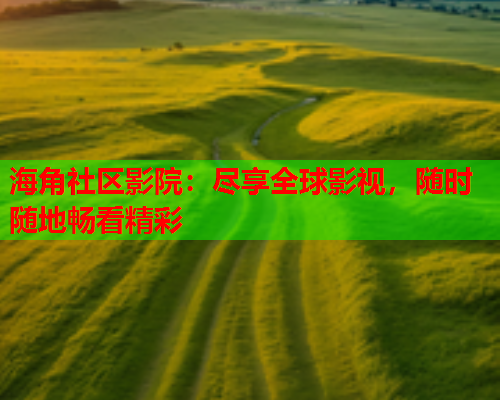 海角社区影院：尽享全球影视，随时随地畅看精彩