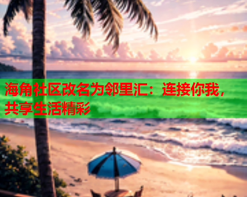 海角社区改名为邻里汇：连接你我，共享生活精彩