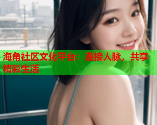 海角社区文化平台：连接人脉，共享精彩生活