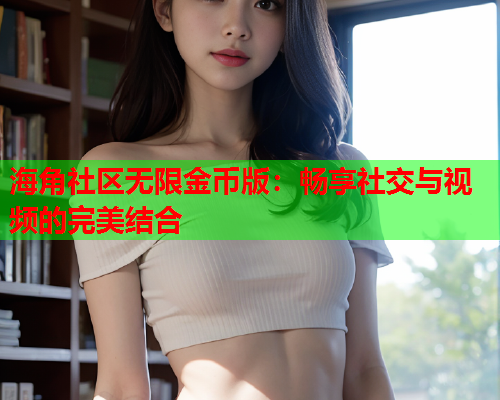 海角社区无限金币版：畅享社交与视频的完美结合