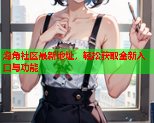 海角社区最新地址，轻松获取全新入口与功能