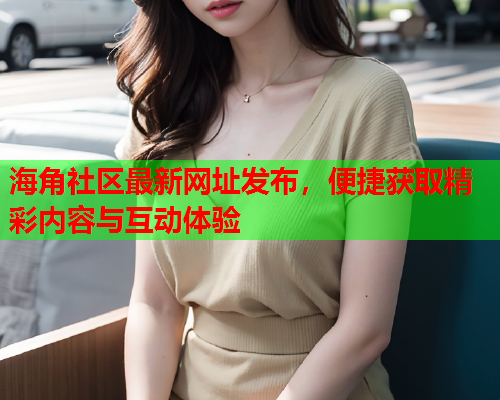 海角社区最新网址发布，便捷获取精彩内容与互动体验