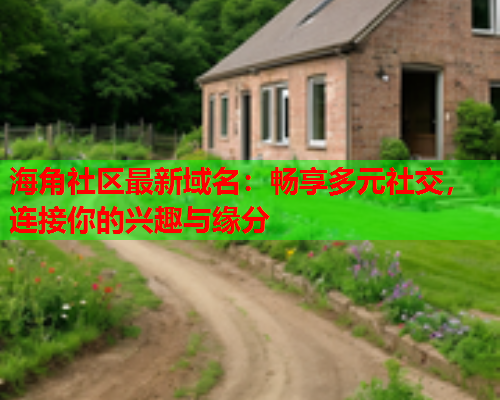 海角社区最新域名：畅享多元社交，连接你的兴趣与缘分