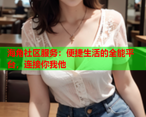 海角社区服务：便捷生活的全能平台，连接你我他