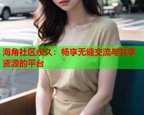 海角社区永久：畅享无缝交流与共享资源的平台