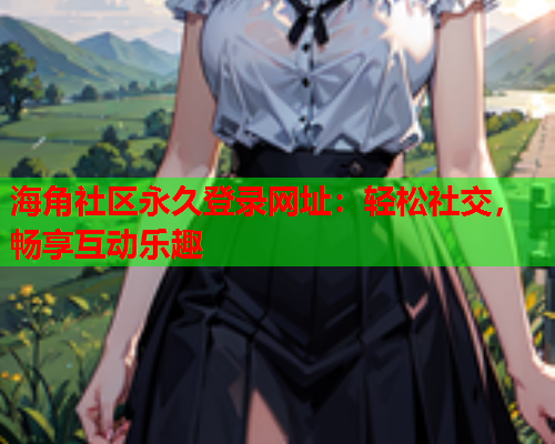海角社区永久登录网址：轻松社交，畅享互动乐趣