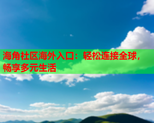 海角社区海外入口：轻松连接全球，畅享多元生活