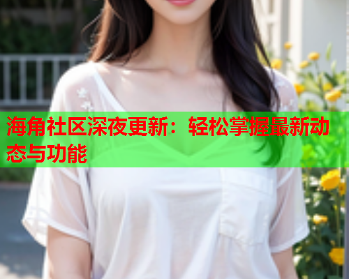 海角社区深夜更新：轻松掌握最新动态与功能