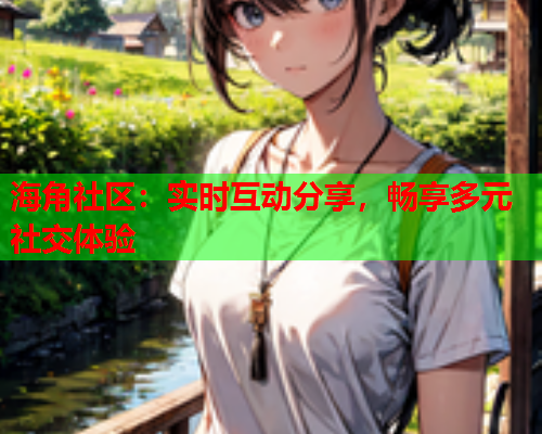 海角社区：实时互动分享，畅享多元社交体验