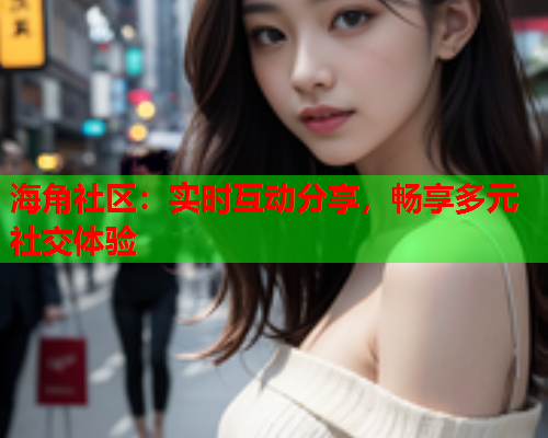 海角社区：实时互动分享，畅享多元社交体验