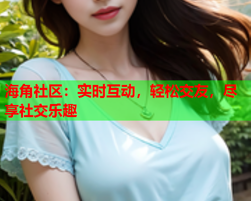 海角社区：实时互动，轻松交友，尽享社交乐趣