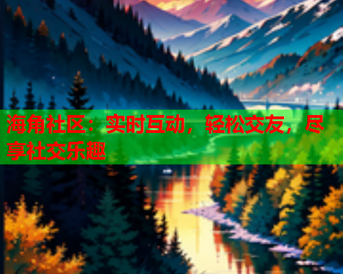 海角社区：实时互动，轻松交友，尽享社交乐趣