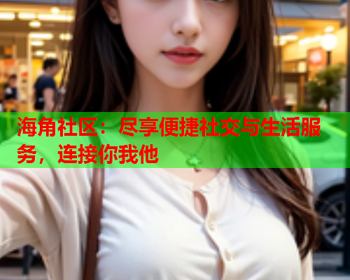 海角社区：尽享便捷社交与生活服务，连接你我他