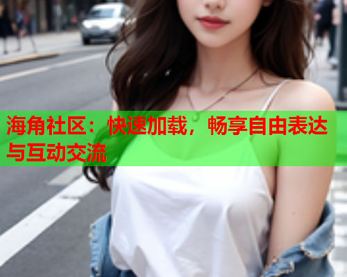 海角社区：快速加载，畅享自由表达与互动交流
