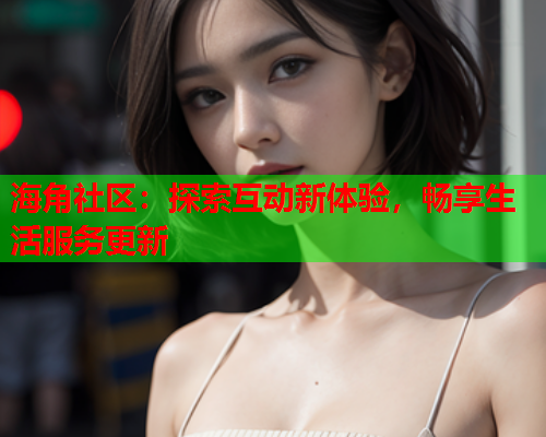 海角社区：探索互动新体验，畅享生活服务更新