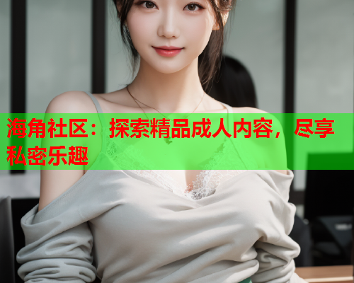 海角社区：探索精品成人内容，尽享私密乐趣