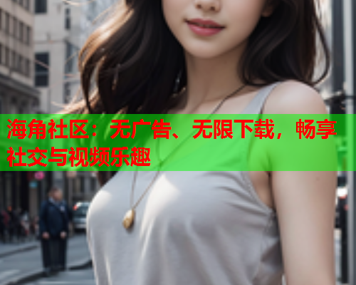 海角社区：无广告、无限下载，畅享社交与视频乐趣