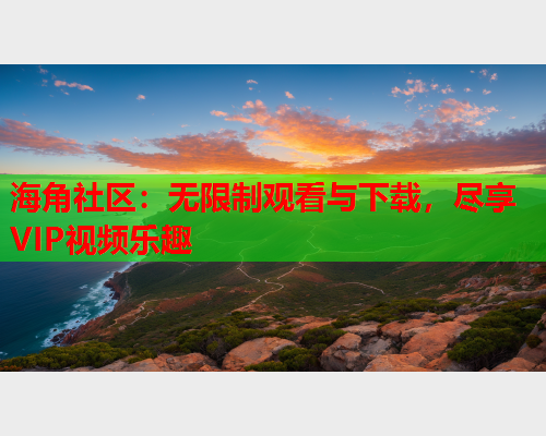 海角社区：无限制观看与下载，尽享VIP视频乐趣
