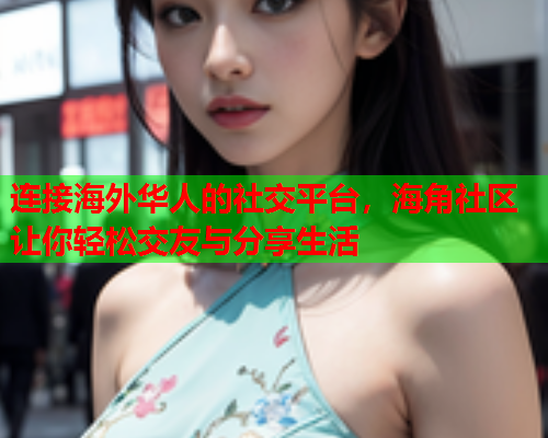 连接海外华人的社交平台，海角社区让你轻松交友与分享生活