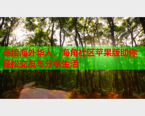 连接海外华人，海角社区苹果版助你轻松交友与分享生活