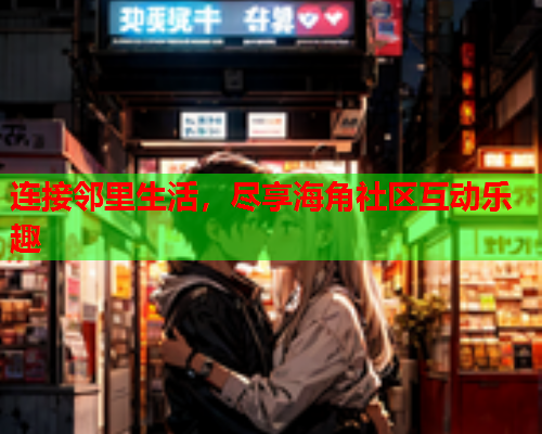 连接邻里生活，尽享海角社区互动乐趣
