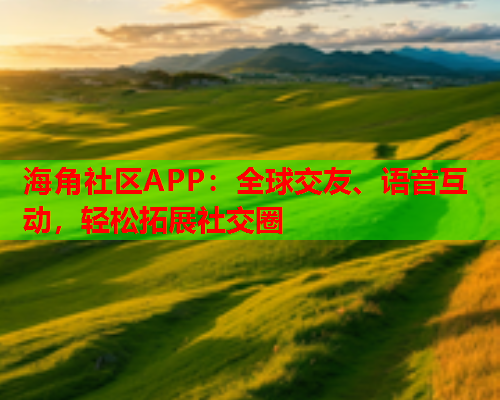 海角社区APP：全球交友、语音互动，轻松拓展社交圈