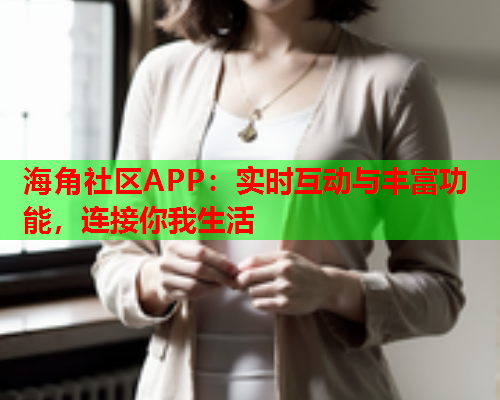 海角社区APP：实时互动与丰富功能，连接你我生活