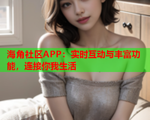 海角社区APP：实时互动与丰富功能，连接你我生活