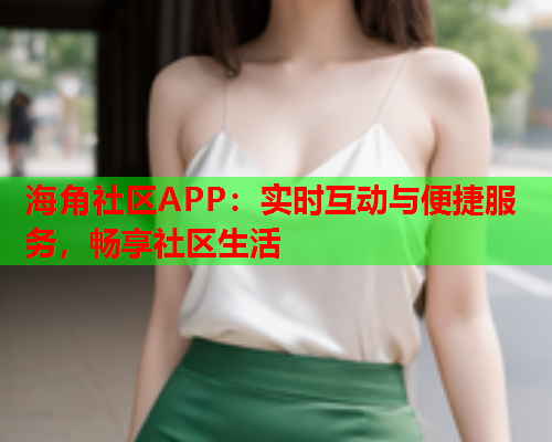 海角社区APP：实时互动与便捷服务，畅享社区生活