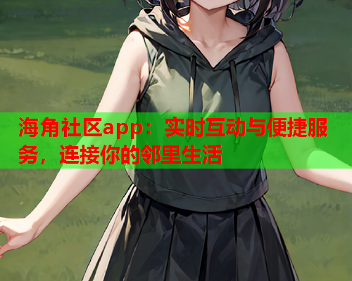 海角社区app：实时互动与便捷服务，连接你的邻里生活
